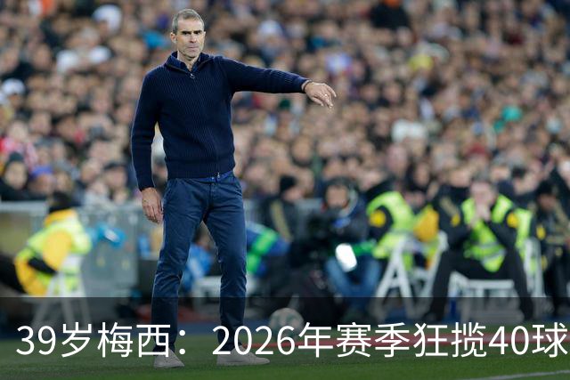 39岁梅西：2026年赛季狂揽40球外加21次助攻，惊艳表现再度引热议